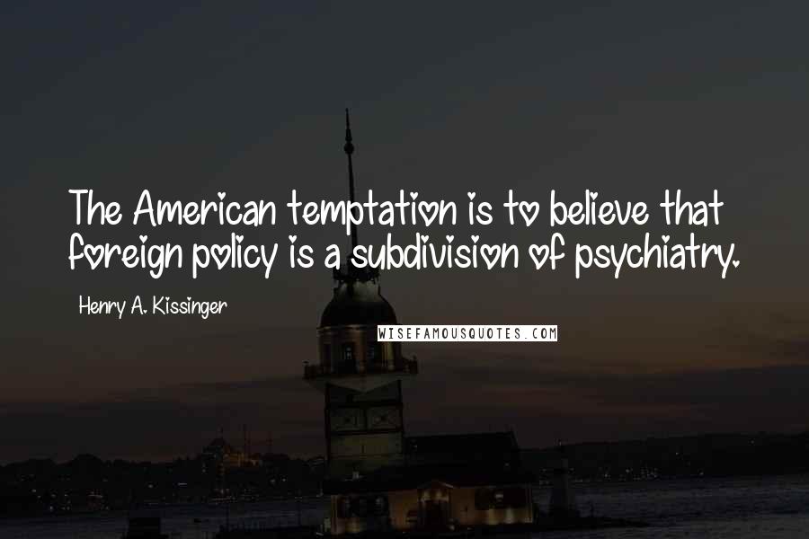 Henry A. Kissinger Quotes: The American temptation is to believe that foreign policy is a subdivision of psychiatry.