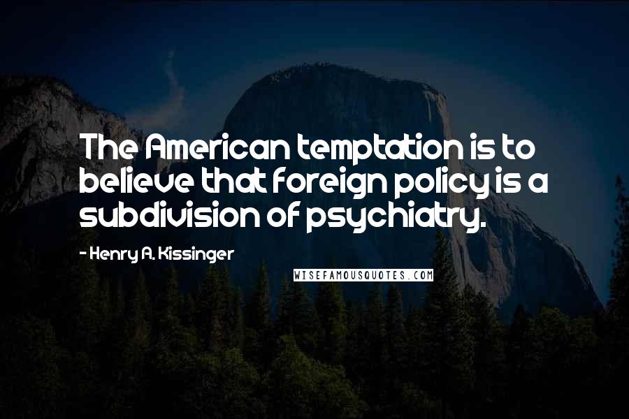 Henry A. Kissinger Quotes: The American temptation is to believe that foreign policy is a subdivision of psychiatry.