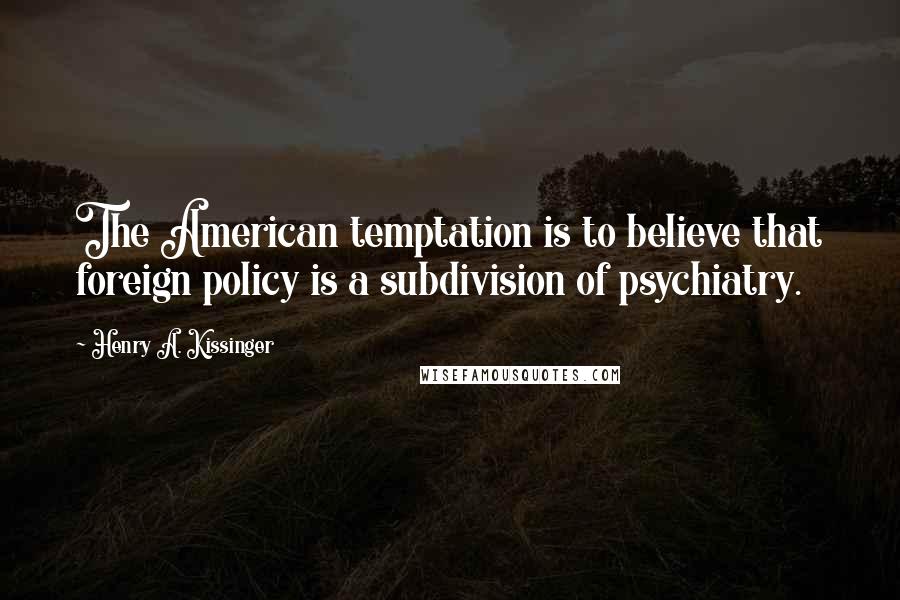 Henry A. Kissinger Quotes: The American temptation is to believe that foreign policy is a subdivision of psychiatry.