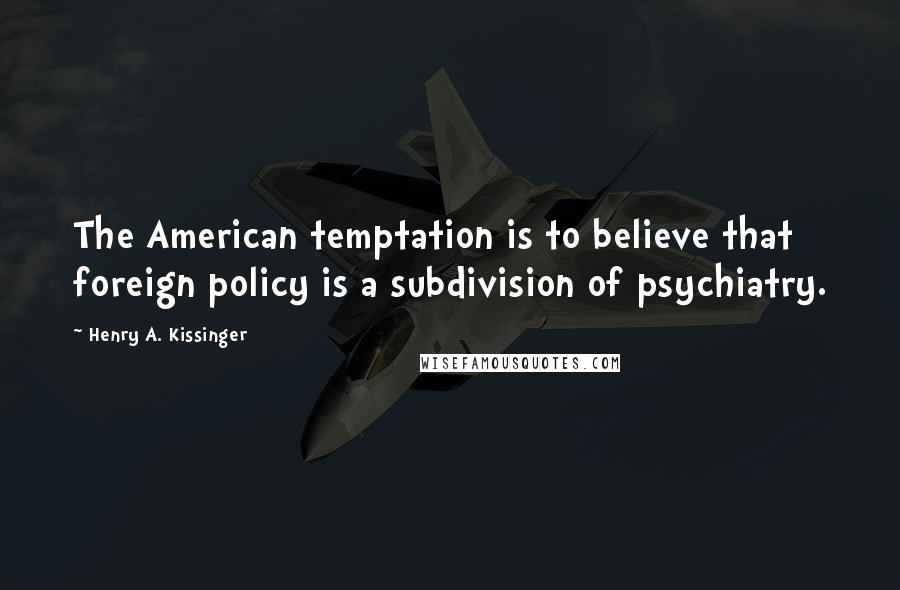 Henry A. Kissinger Quotes: The American temptation is to believe that foreign policy is a subdivision of psychiatry.