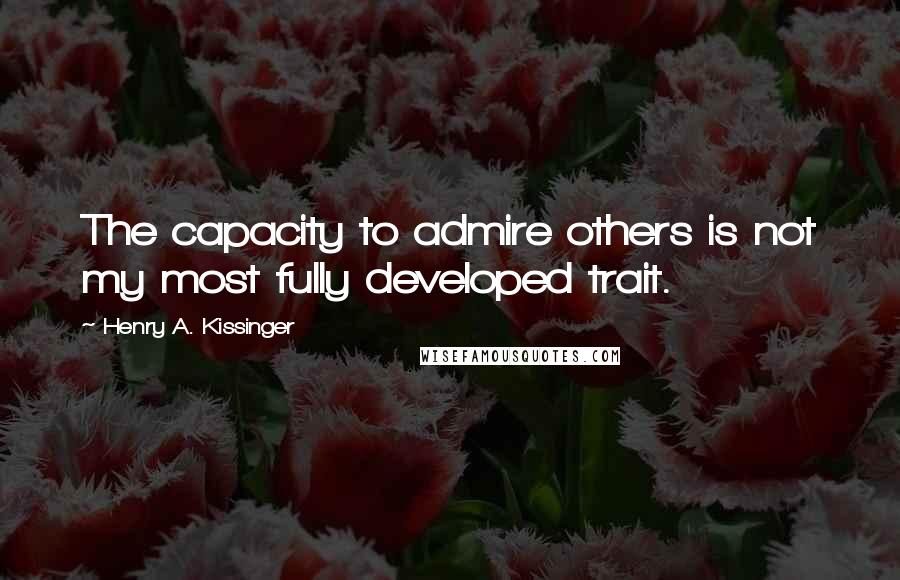 Henry A. Kissinger Quotes: The capacity to admire others is not my most fully developed trait.