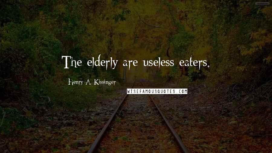 Henry A. Kissinger Quotes: The elderly are useless eaters.