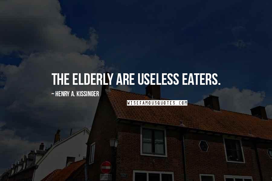 Henry A. Kissinger Quotes: The elderly are useless eaters.