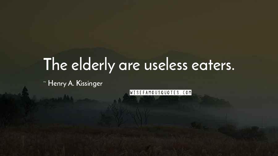 Henry A. Kissinger Quotes: The elderly are useless eaters.