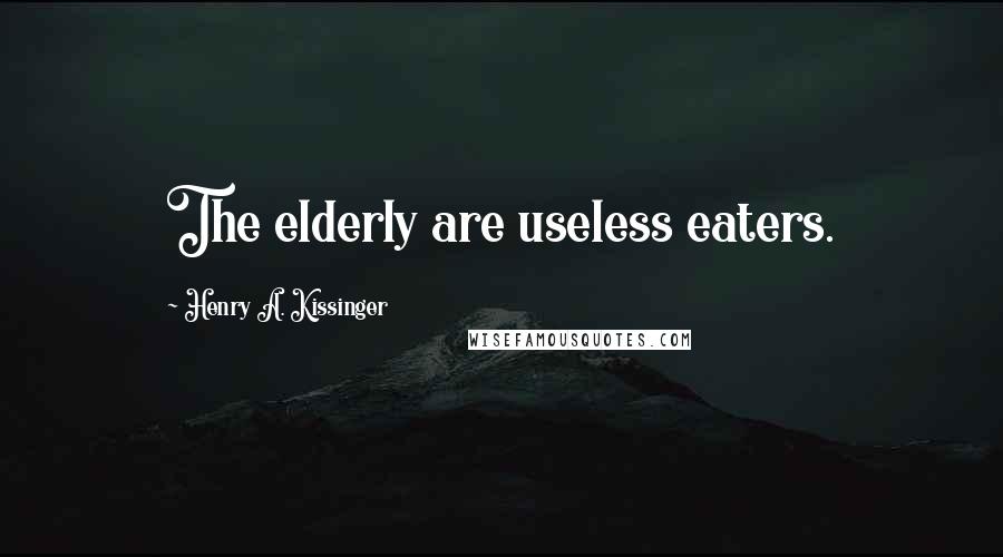 Henry A. Kissinger Quotes: The elderly are useless eaters.
