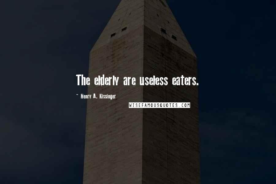 Henry A. Kissinger Quotes: The elderly are useless eaters.