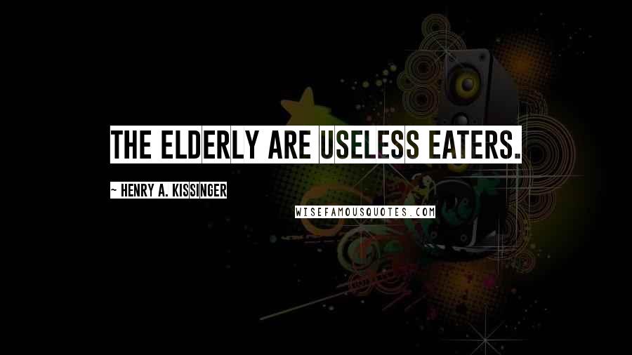 Henry A. Kissinger Quotes: The elderly are useless eaters.