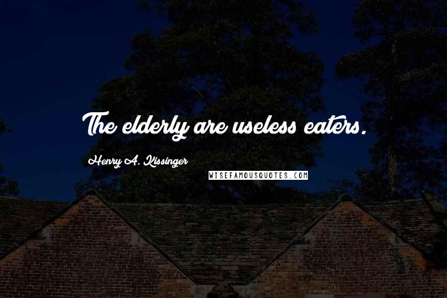 Henry A. Kissinger Quotes: The elderly are useless eaters.