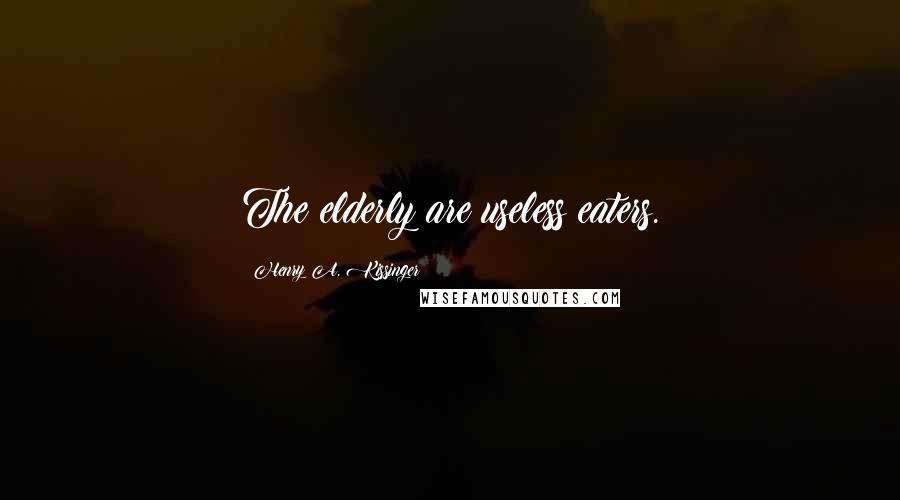 Henry A. Kissinger Quotes: The elderly are useless eaters.