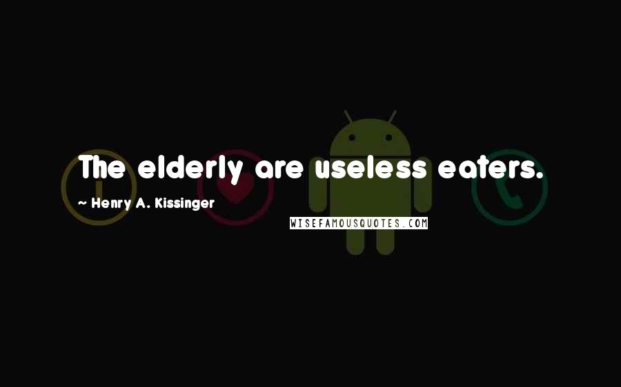 Henry A. Kissinger Quotes: The elderly are useless eaters.