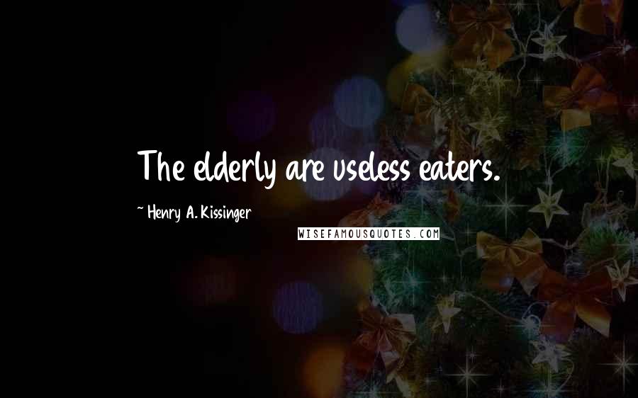 Henry A. Kissinger Quotes: The elderly are useless eaters.