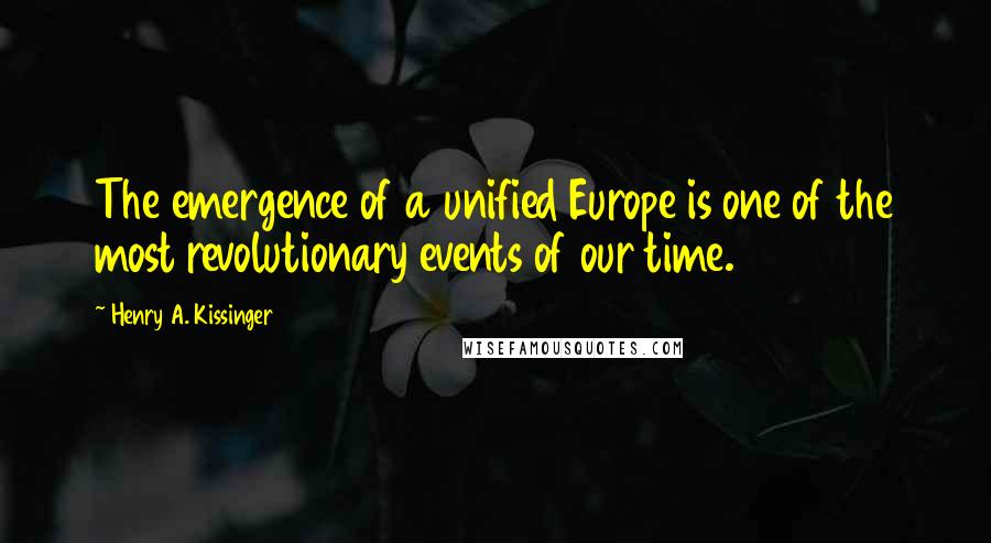 Henry A. Kissinger Quotes: The emergence of a unified Europe is one of the most revolutionary events of our time.