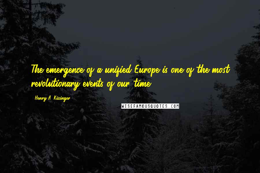 Henry A. Kissinger Quotes: The emergence of a unified Europe is one of the most revolutionary events of our time.