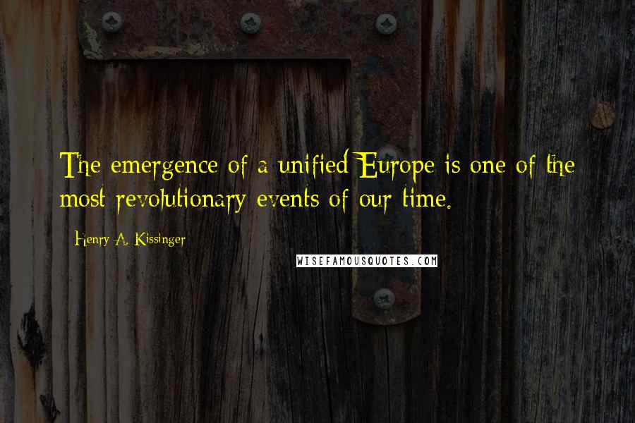 Henry A. Kissinger Quotes: The emergence of a unified Europe is one of the most revolutionary events of our time.