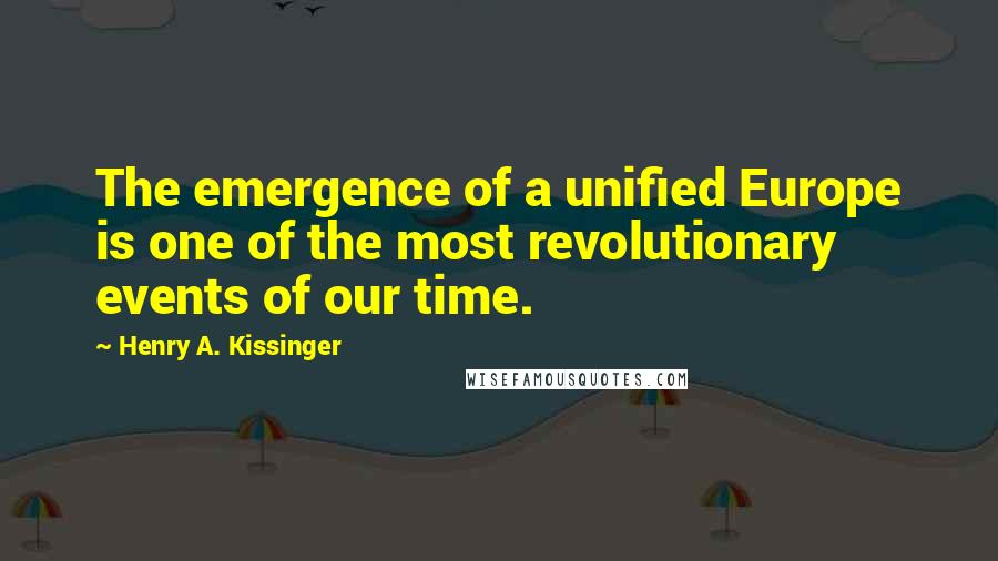 Henry A. Kissinger Quotes: The emergence of a unified Europe is one of the most revolutionary events of our time.