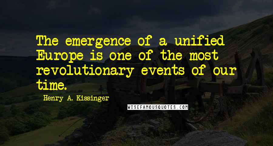 Henry A. Kissinger Quotes: The emergence of a unified Europe is one of the most revolutionary events of our time.