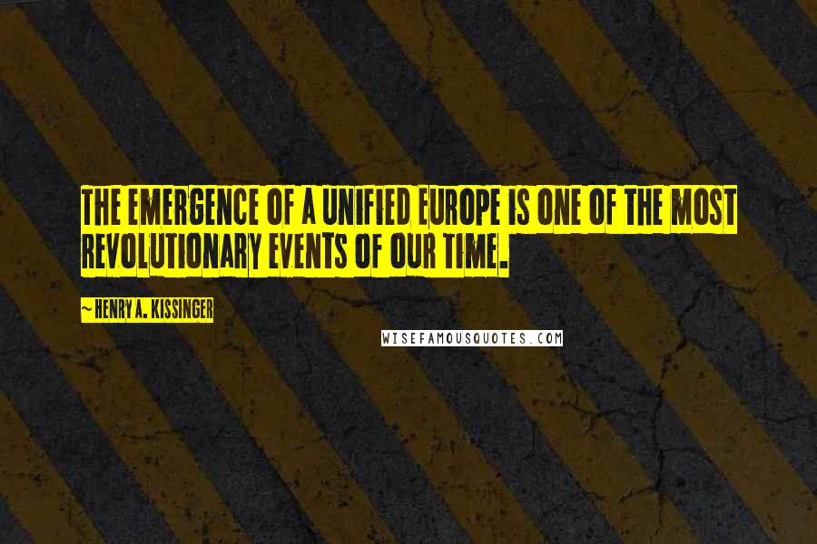 Henry A. Kissinger Quotes: The emergence of a unified Europe is one of the most revolutionary events of our time.