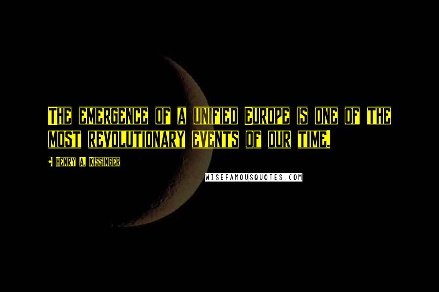 Henry A. Kissinger Quotes: The emergence of a unified Europe is one of the most revolutionary events of our time.