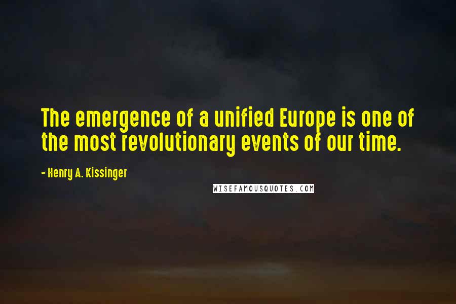 Henry A. Kissinger Quotes: The emergence of a unified Europe is one of the most revolutionary events of our time.