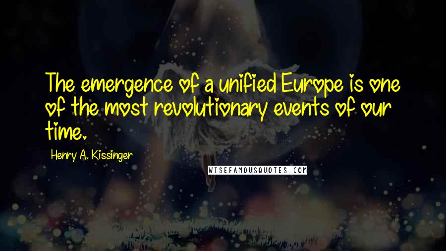 Henry A. Kissinger Quotes: The emergence of a unified Europe is one of the most revolutionary events of our time.
