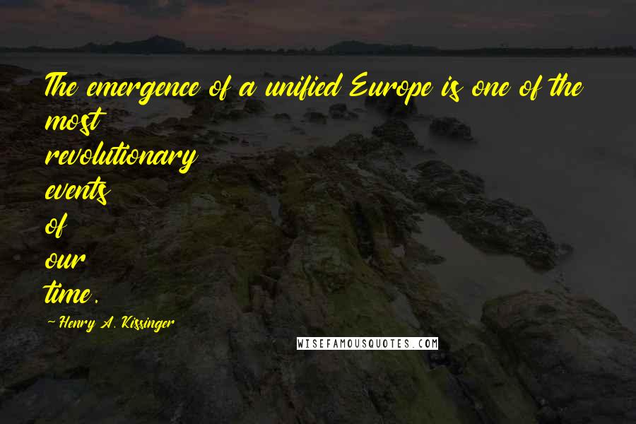 Henry A. Kissinger Quotes: The emergence of a unified Europe is one of the most revolutionary events of our time.