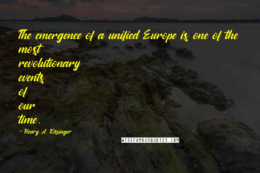 Henry A. Kissinger Quotes: The emergence of a unified Europe is one of the most revolutionary events of our time.