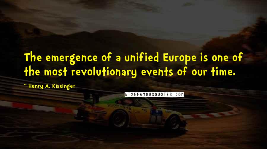 Henry A. Kissinger Quotes: The emergence of a unified Europe is one of the most revolutionary events of our time.