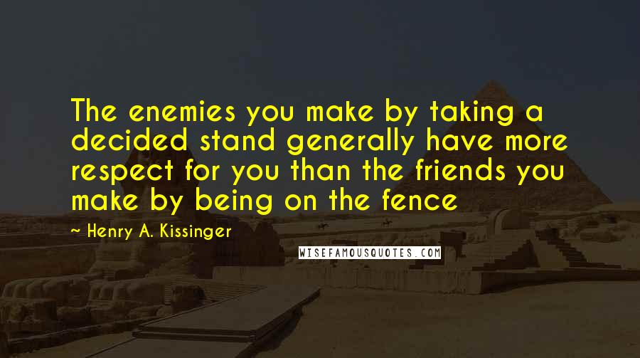 Henry A. Kissinger Quotes: The enemies you make by taking a decided stand generally have more respect for you than the friends you make by being on the fence