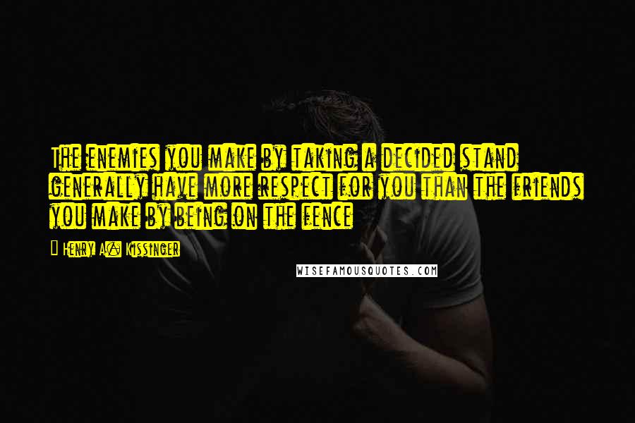 Henry A. Kissinger Quotes: The enemies you make by taking a decided stand generally have more respect for you than the friends you make by being on the fence