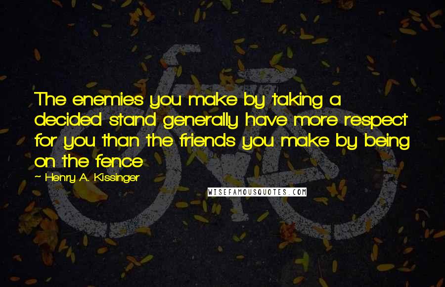 Henry A. Kissinger Quotes: The enemies you make by taking a decided stand generally have more respect for you than the friends you make by being on the fence