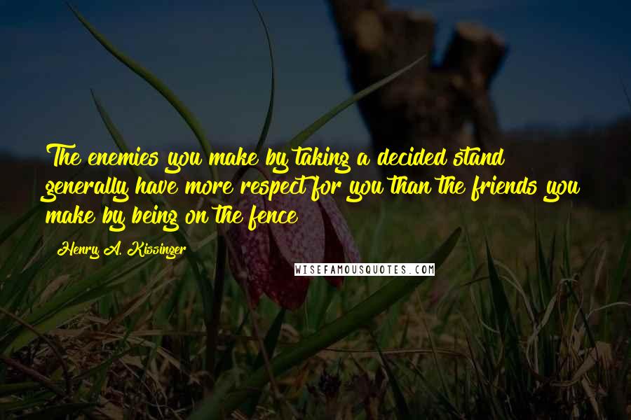 Henry A. Kissinger Quotes: The enemies you make by taking a decided stand generally have more respect for you than the friends you make by being on the fence