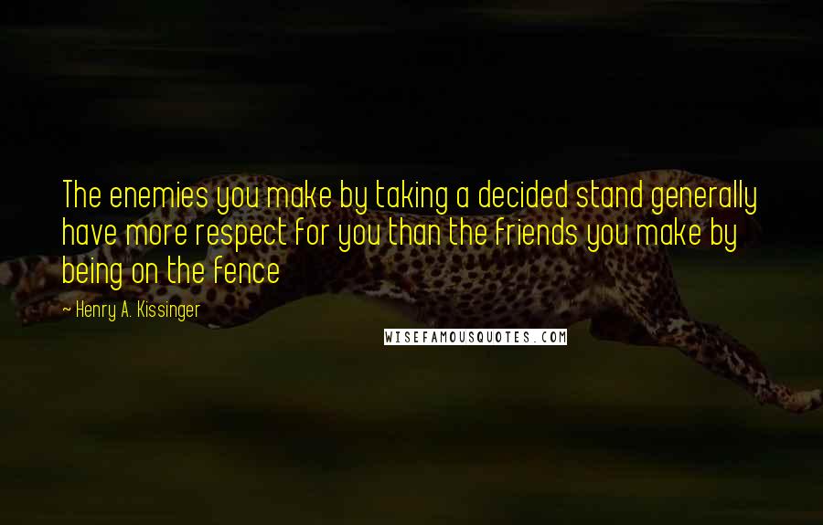 Henry A. Kissinger Quotes: The enemies you make by taking a decided stand generally have more respect for you than the friends you make by being on the fence