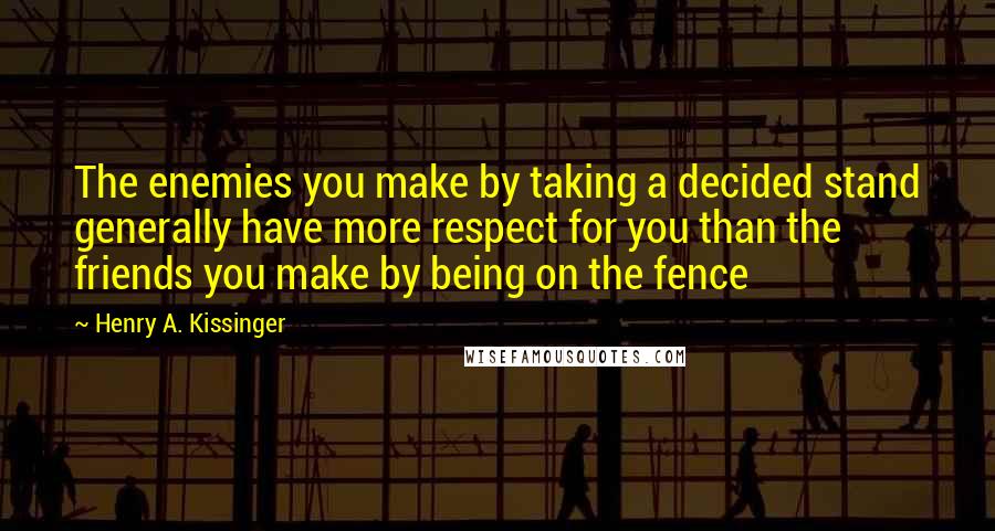 Henry A. Kissinger Quotes: The enemies you make by taking a decided stand generally have more respect for you than the friends you make by being on the fence