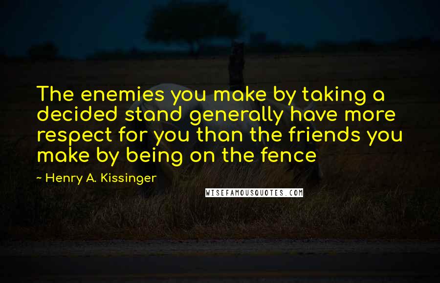 Henry A. Kissinger Quotes: The enemies you make by taking a decided stand generally have more respect for you than the friends you make by being on the fence