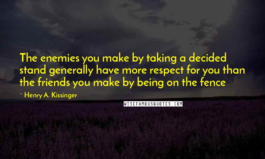 Henry A. Kissinger Quotes: The enemies you make by taking a decided stand generally have more respect for you than the friends you make by being on the fence