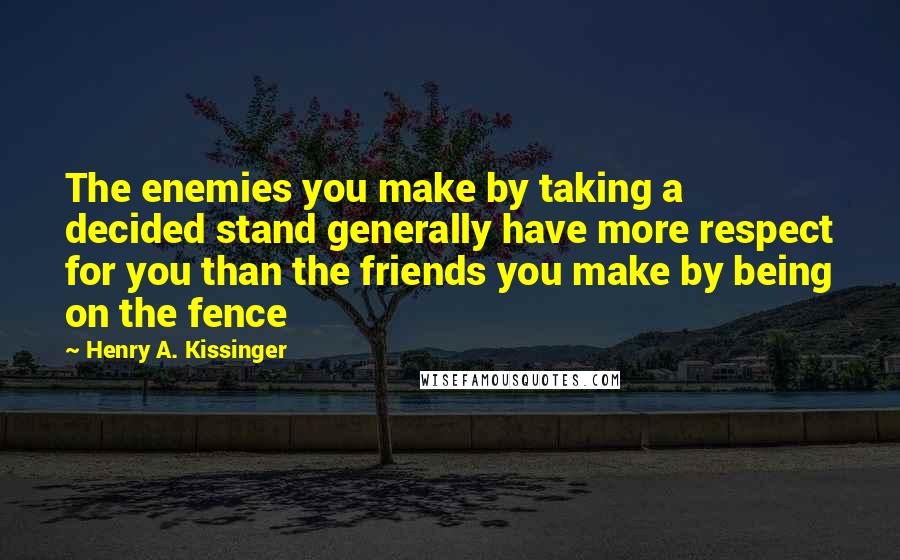 Henry A. Kissinger Quotes: The enemies you make by taking a decided stand generally have more respect for you than the friends you make by being on the fence