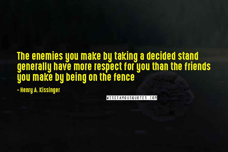 Henry A. Kissinger Quotes: The enemies you make by taking a decided stand generally have more respect for you than the friends you make by being on the fence