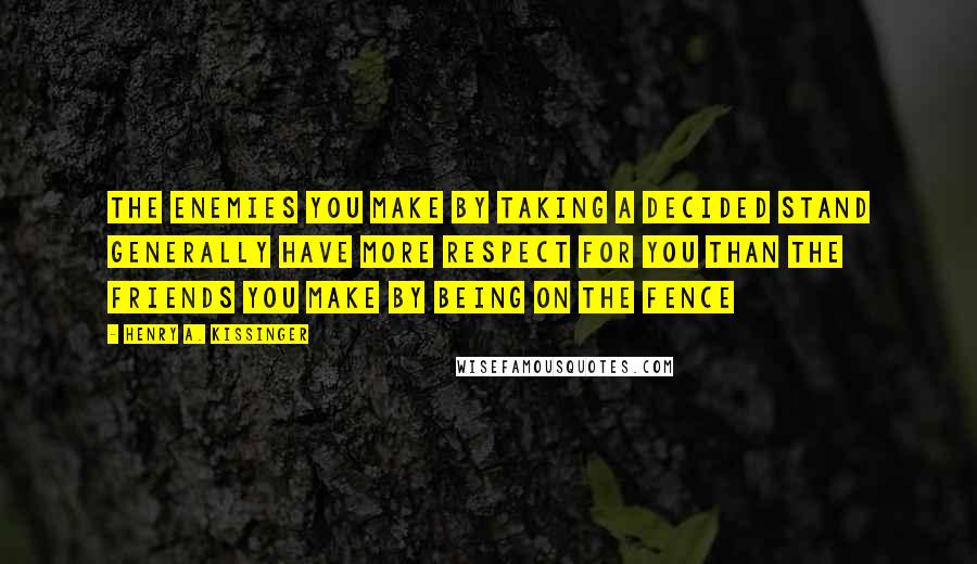 Henry A. Kissinger Quotes: The enemies you make by taking a decided stand generally have more respect for you than the friends you make by being on the fence