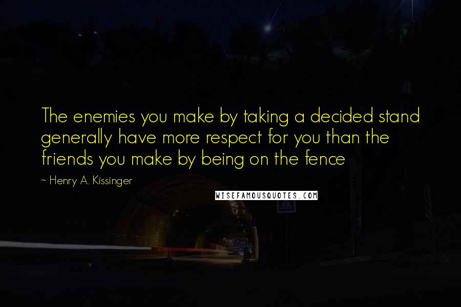 Henry A. Kissinger Quotes: The enemies you make by taking a decided stand generally have more respect for you than the friends you make by being on the fence