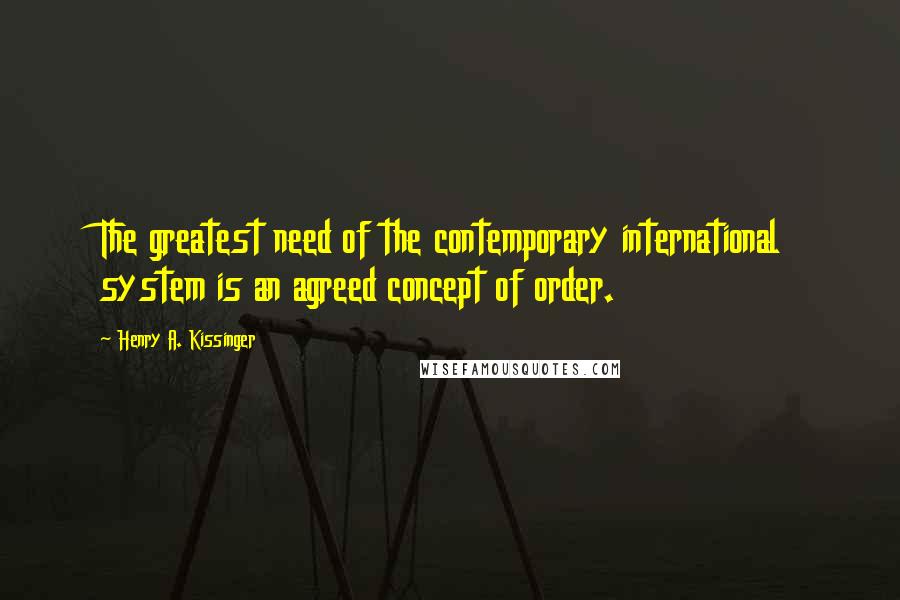 Henry A. Kissinger Quotes: The greatest need of the contemporary international system is an agreed concept of order.