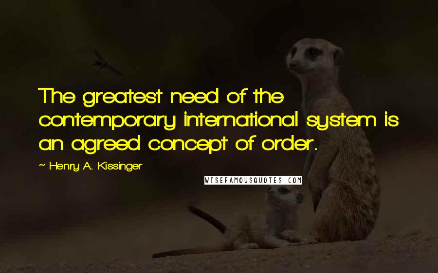 Henry A. Kissinger Quotes: The greatest need of the contemporary international system is an agreed concept of order.