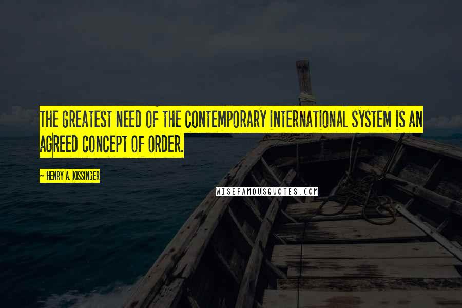Henry A. Kissinger Quotes: The greatest need of the contemporary international system is an agreed concept of order.