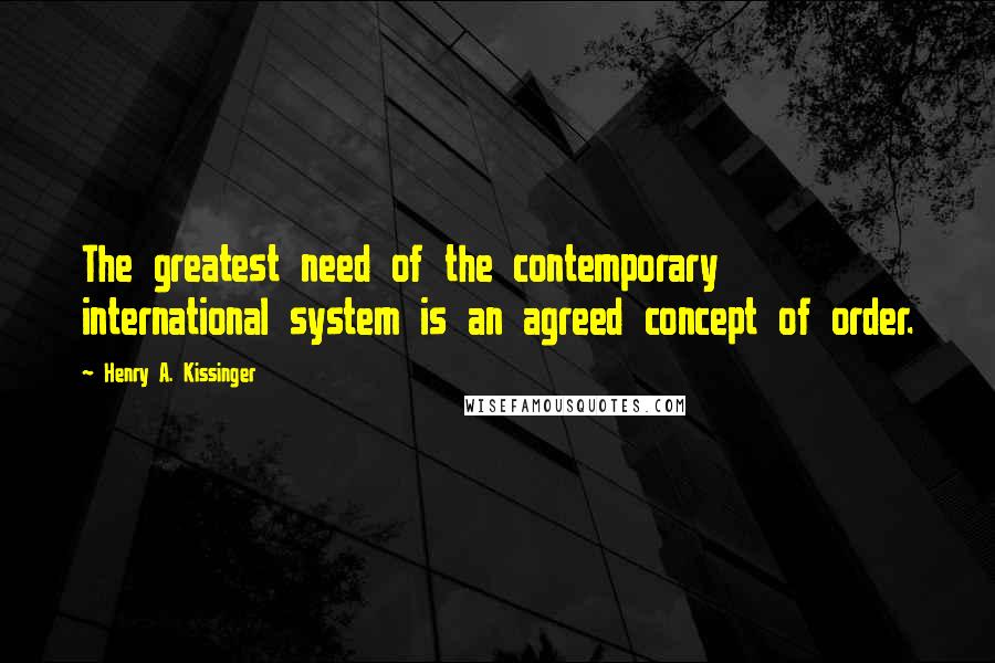 Henry A. Kissinger Quotes: The greatest need of the contemporary international system is an agreed concept of order.