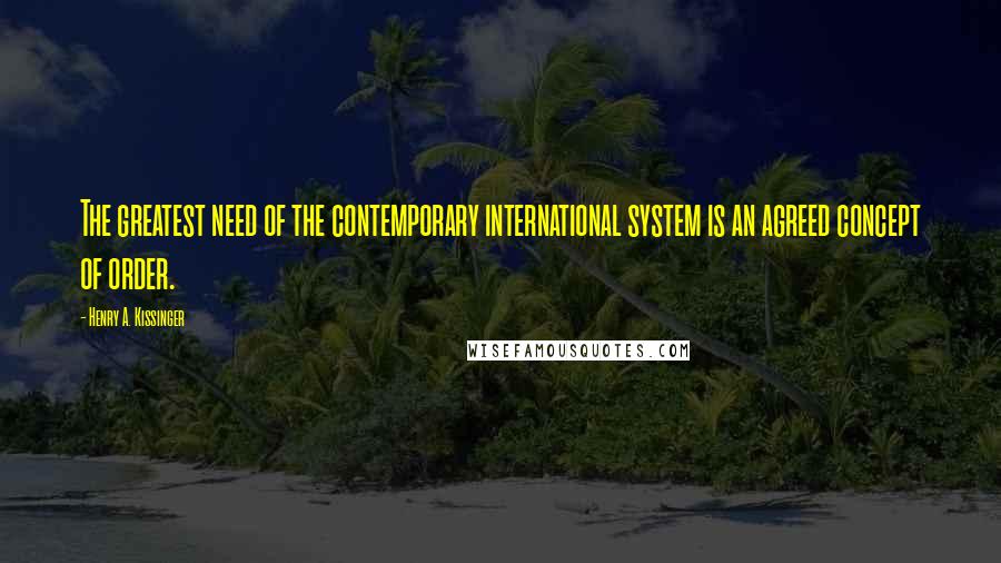 Henry A. Kissinger Quotes: The greatest need of the contemporary international system is an agreed concept of order.