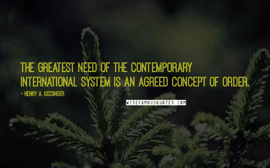 Henry A. Kissinger Quotes: The greatest need of the contemporary international system is an agreed concept of order.