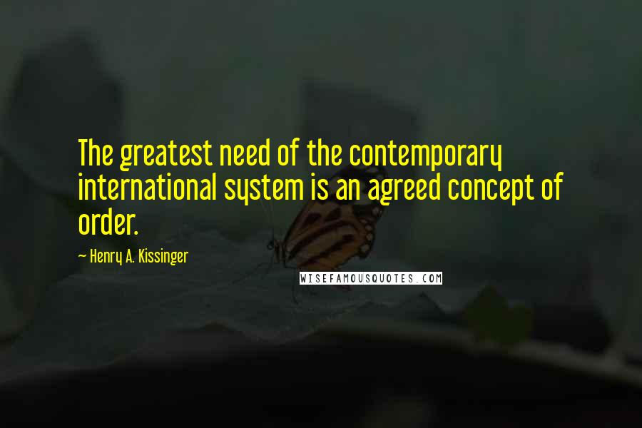 Henry A. Kissinger Quotes: The greatest need of the contemporary international system is an agreed concept of order.