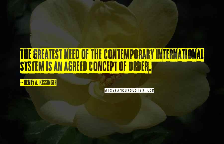 Henry A. Kissinger Quotes: The greatest need of the contemporary international system is an agreed concept of order.