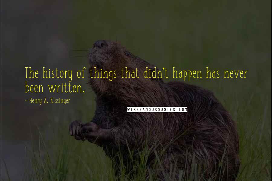 Henry A. Kissinger Quotes: The history of things that didn't happen has never been written.