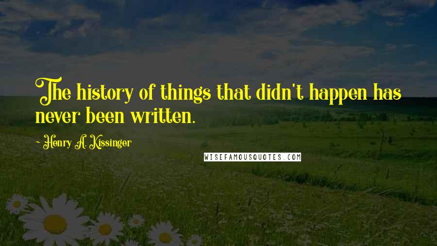 Henry A. Kissinger Quotes: The history of things that didn't happen has never been written.