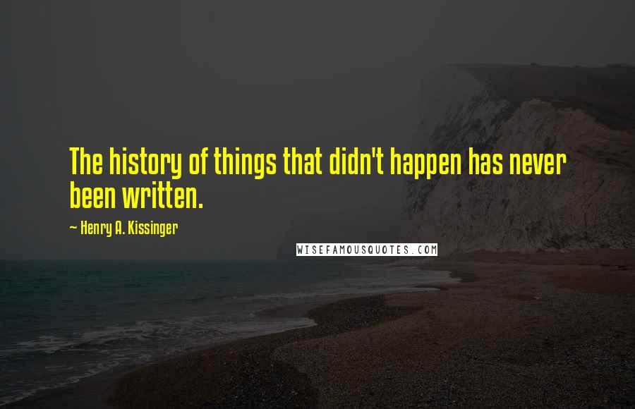 Henry A. Kissinger Quotes: The history of things that didn't happen has never been written.